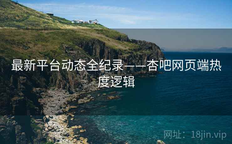 最新平台动态全纪录——杏吧网页端热度逻辑