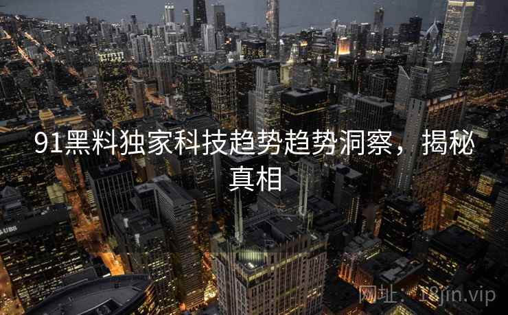 91黑料独家科技趋势趋势洞察，揭秘真相