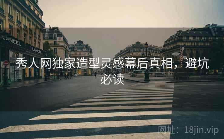 秀人网独家造型灵感幕后真相，避坑必读