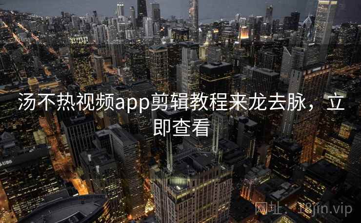 汤不热视频app剪辑教程来龙去脉，立即查看