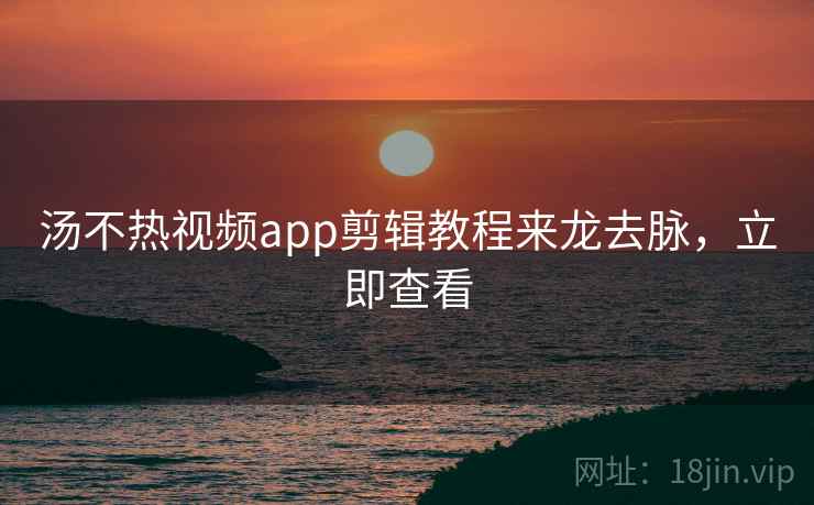 汤不热视频app剪辑教程来龙去脉，立即查看