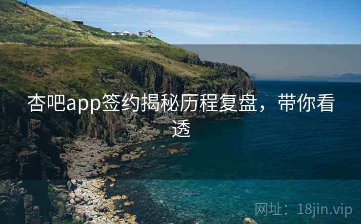 杏吧app签约揭秘历程复盘，带你看透