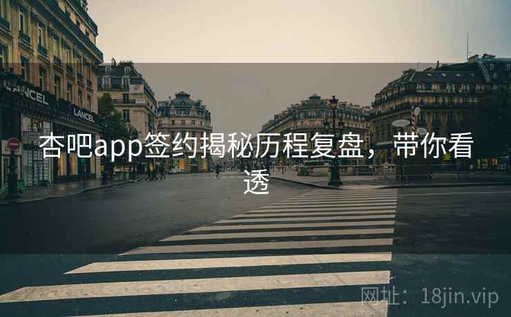 杏吧app签约揭秘历程复盘，带你看透