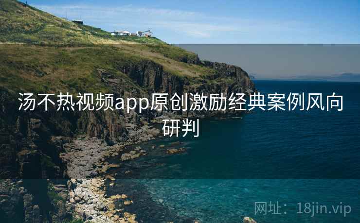 汤不热视频app原创激励经典案例风向研判