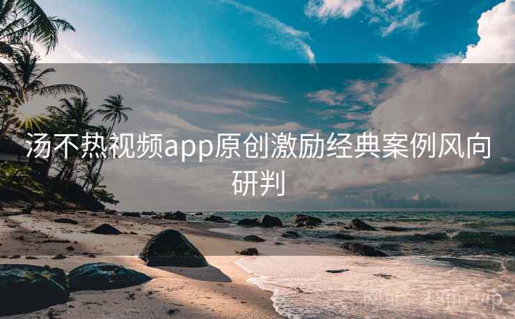 汤不热视频app原创激励经典案例风向研判