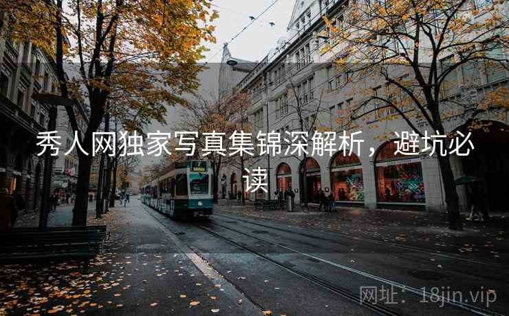 秀人网独家写真集锦深解析，避坑必读