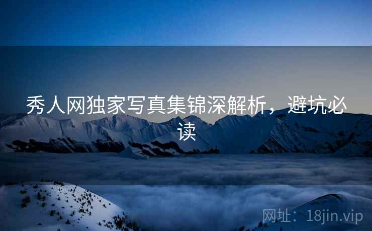 秀人网独家写真集锦深解析，避坑必读