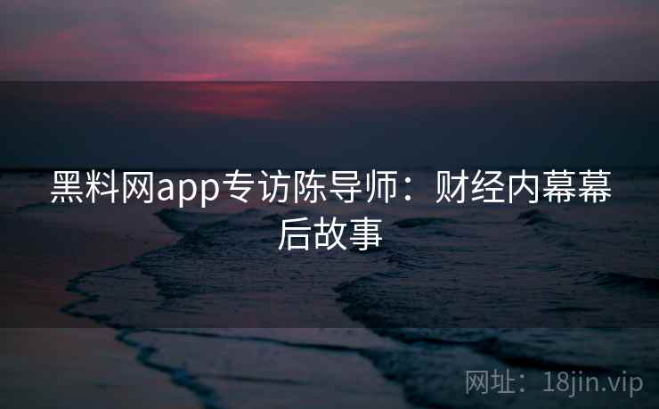黑料网app专访陈导师：财经内幕幕后故事