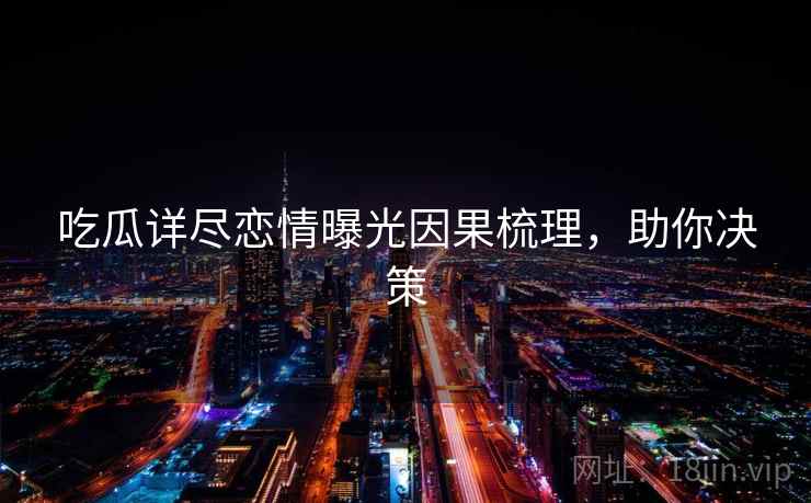 吃瓜详尽恋情曝光因果梳理，助你决策