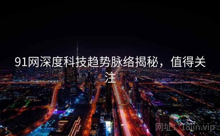 91网深度科技趋势脉络揭秘，值得关注