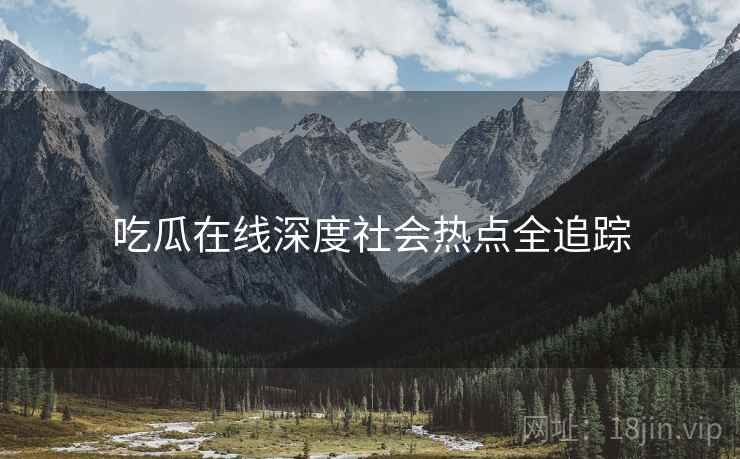 吃瓜在线深度社会热点全追踪