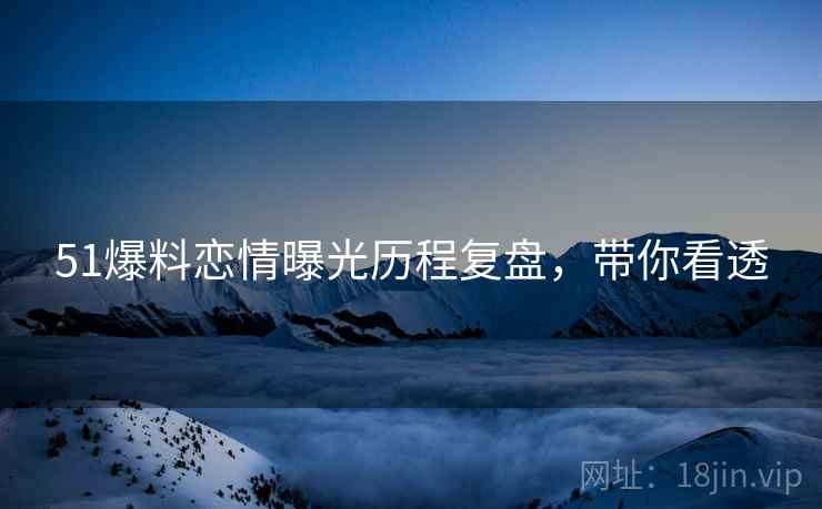 51爆料恋情曝光历程复盘，带你看透