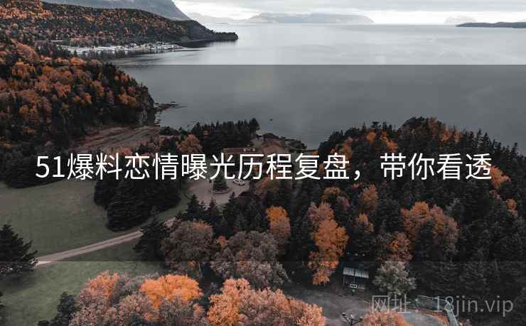 51爆料恋情曝光历程复盘，带你看透