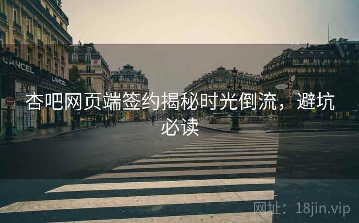 杏吧网页端签约揭秘时光倒流，避坑必读