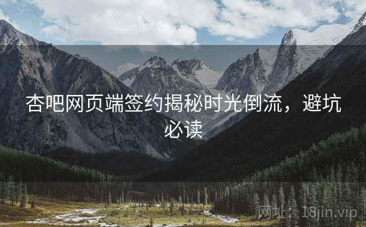 杏吧网页端签约揭秘时光倒流，避坑必读