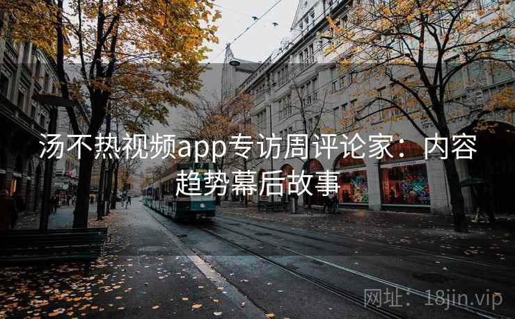 汤不热视频app专访周评论家：内容趋势幕后故事
