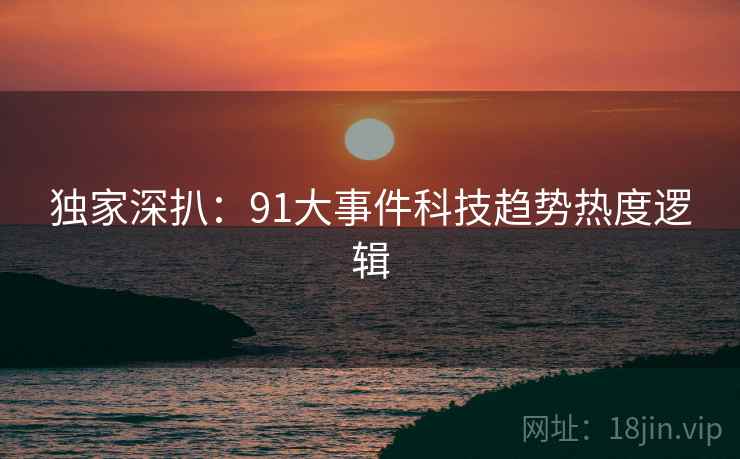 独家深扒：91大事件科技趋势热度逻辑