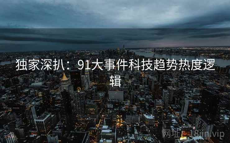 独家深扒：91大事件科技趋势热度逻辑