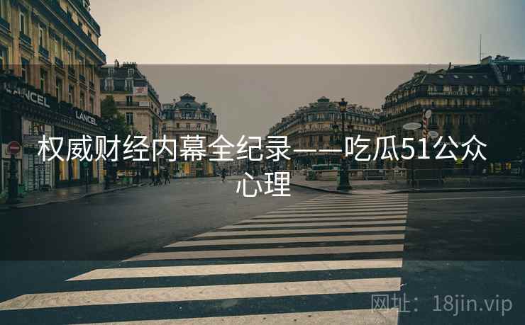 权威财经内幕全纪录——吃瓜51公众心理