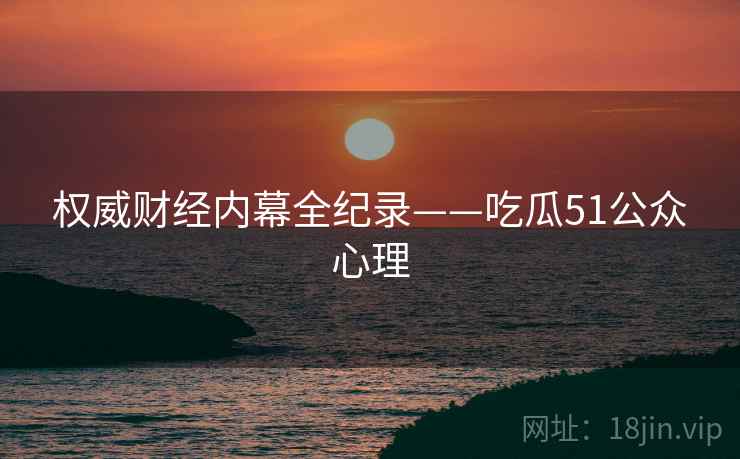 权威财经内幕全纪录——吃瓜51公众心理