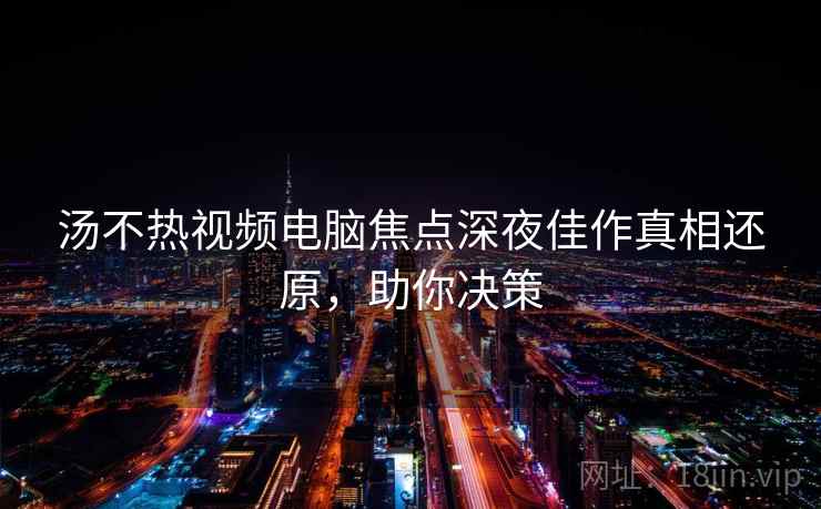 汤不热视频电脑焦点深夜佳作真相还原，助你决策