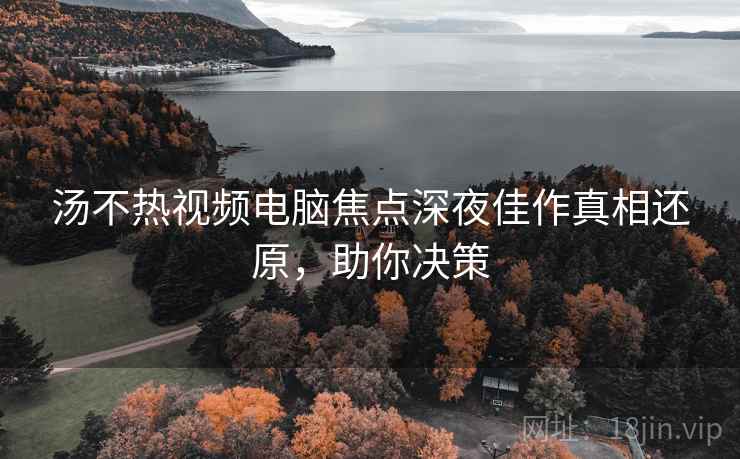 汤不热视频电脑焦点深夜佳作真相还原，助你决策