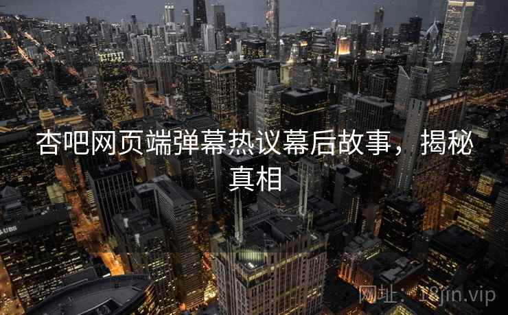 杏吧网页端弹幕热议幕后故事，揭秘真相