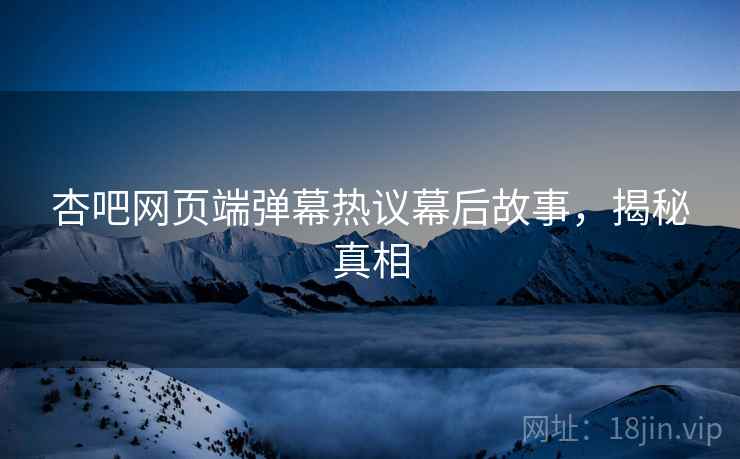 杏吧网页端弹幕热议幕后故事，揭秘真相