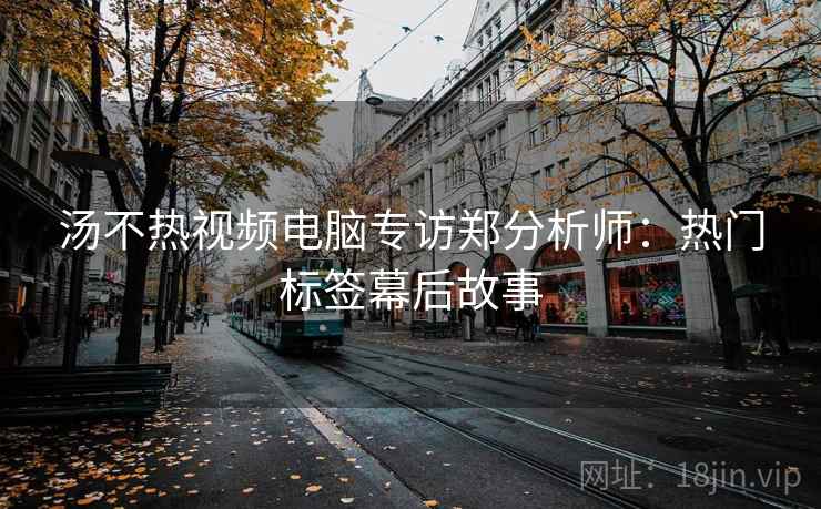 汤不热视频电脑专访郑分析师：热门标签幕后故事