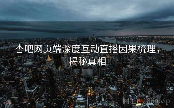 杏吧网页端深度互动直播因果梳理，揭秘真相