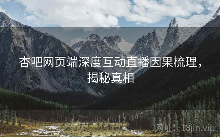 杏吧网页端深度互动直播因果梳理，揭秘真相