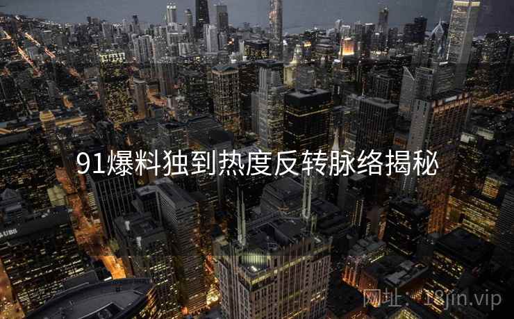 91爆料独到热度反转脉络揭秘