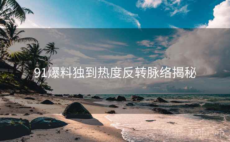 91爆料独到热度反转脉络揭秘