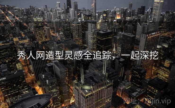 秀人网造型灵感全追踪，一起深挖