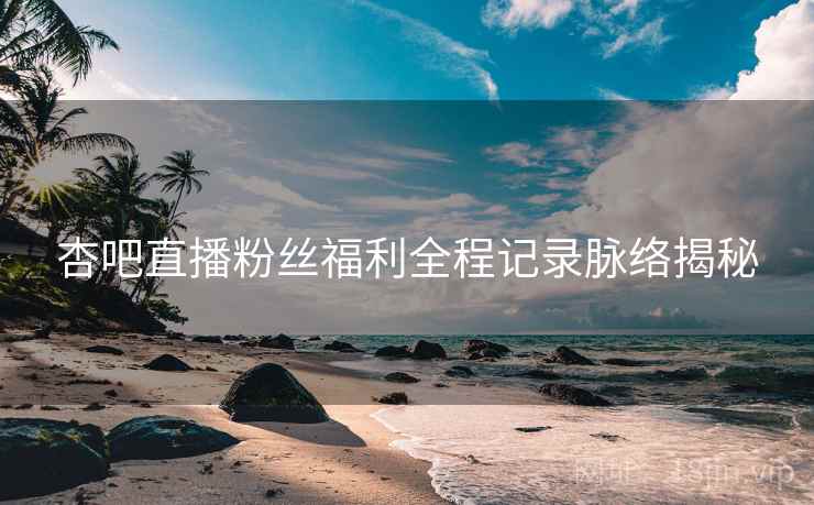 杏吧直播粉丝福利全程记录脉络揭秘