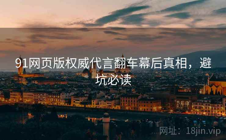 91网页版权威代言翻车幕后真相，避坑必读