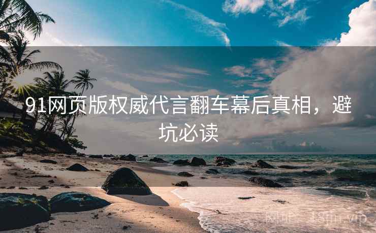 91网页版权威代言翻车幕后真相，避坑必读