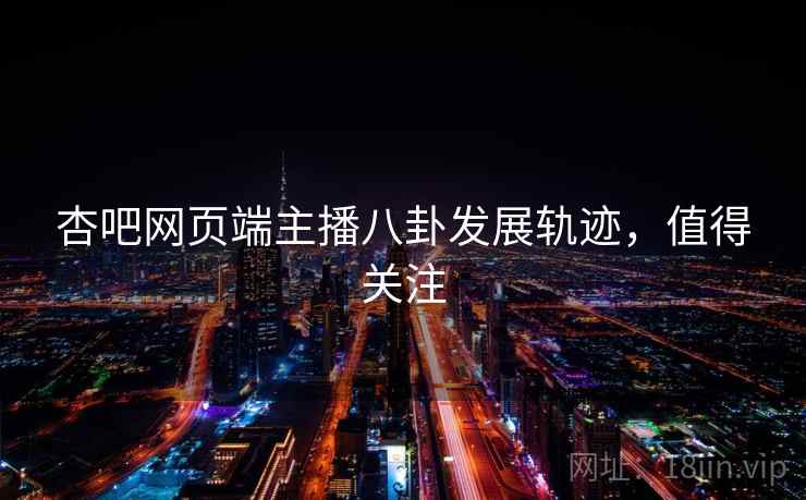 杏吧网页端主播八卦发展轨迹，值得关注