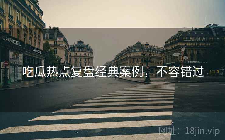 吃瓜热点复盘经典案例，不容错过