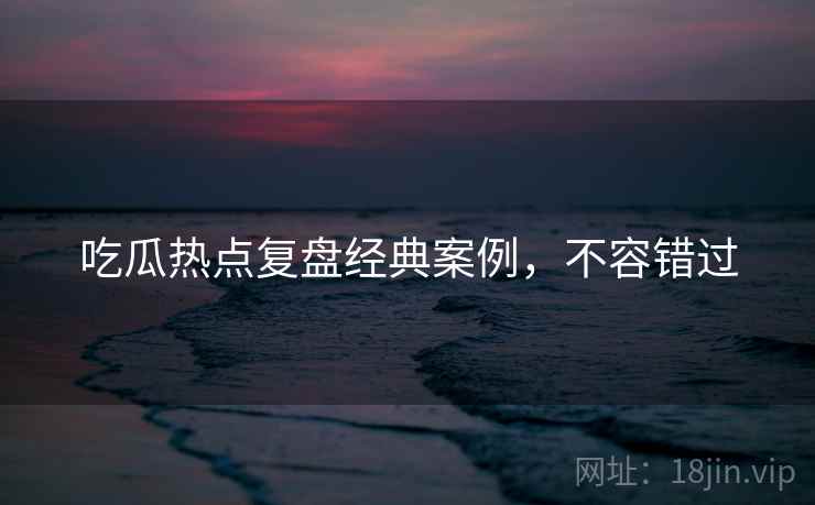 吃瓜热点复盘经典案例，不容错过