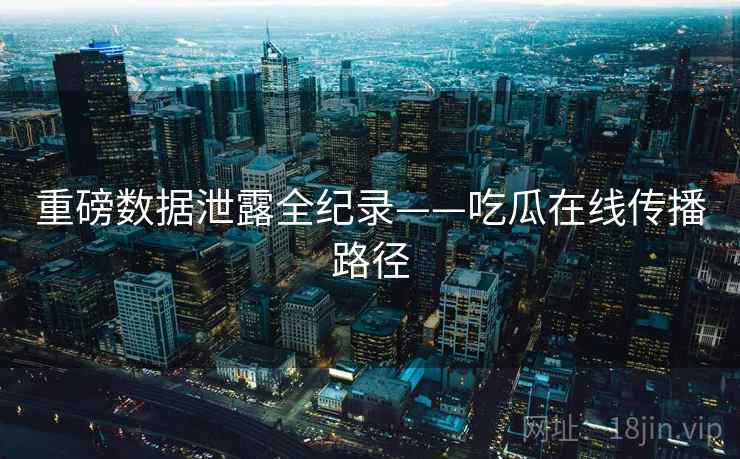 重磅数据泄露全纪录——吃瓜在线传播路径