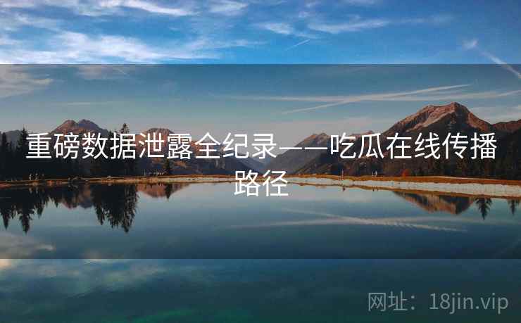 重磅数据泄露全纪录——吃瓜在线传播路径