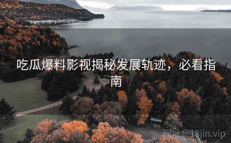 吃瓜爆料影视揭秘发展轨迹，必看指南