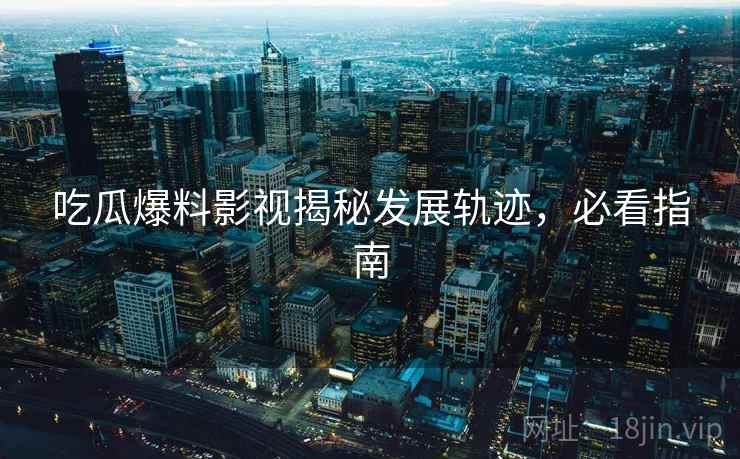 吃瓜爆料影视揭秘发展轨迹，必看指南