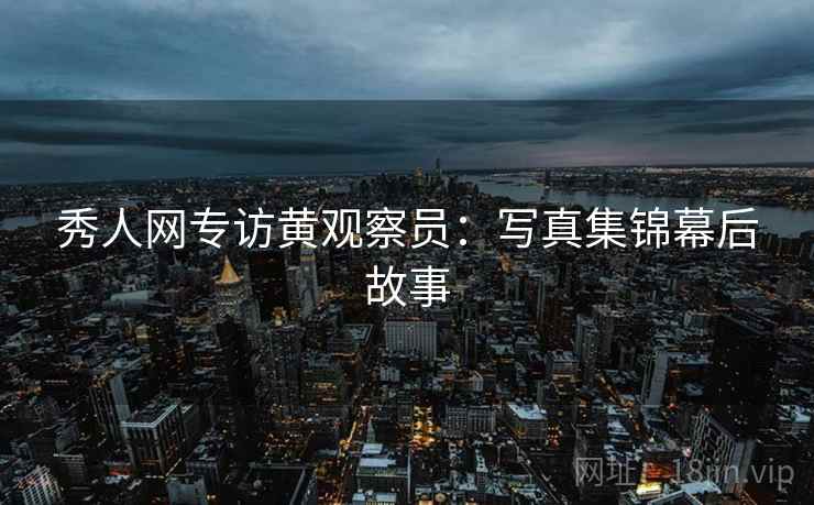秀人网专访黄观察员：写真集锦幕后故事