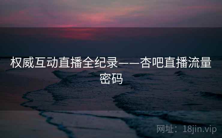 权威互动直播全纪录——杏吧直播流量密码