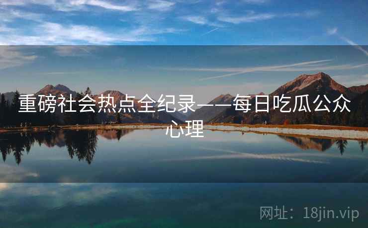 重磅社会热点全纪录——每日吃瓜公众心理