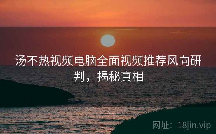 汤不热视频电脑全面视频推荐风向研判，揭秘真相