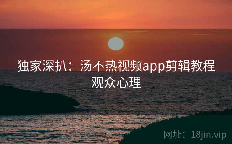 独家深扒：汤不热视频app剪辑教程观众心理
