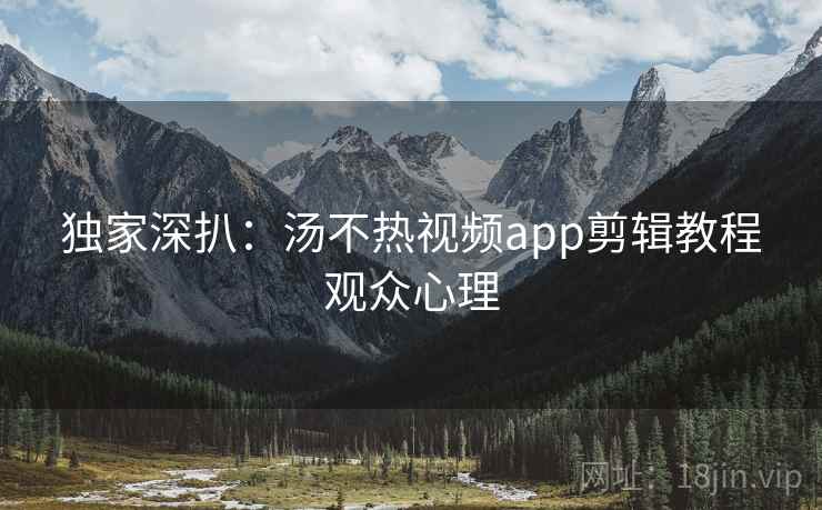 独家深扒：汤不热视频app剪辑教程观众心理